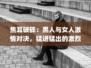 焦耳破碎：黑人与女人激情对决，猛进猛出的激烈场面呈现生活原貌