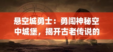 悬空城勇士：勇闯神秘空中城堡，揭开古老传说的秘密，展现无与伦比的勇气和智慧