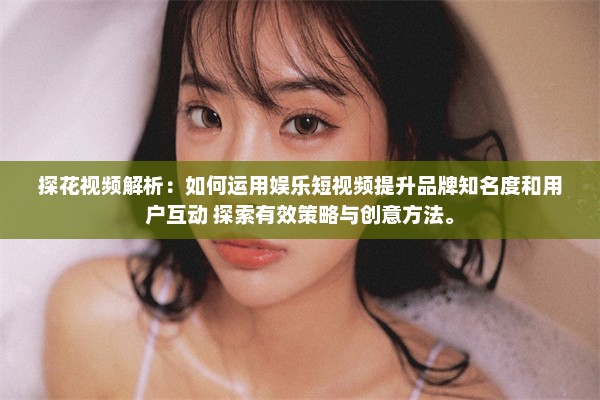 探花视频解析：如何运用娱乐短视频提升品牌知名度和用户互动 探索有效策略与创意方法。