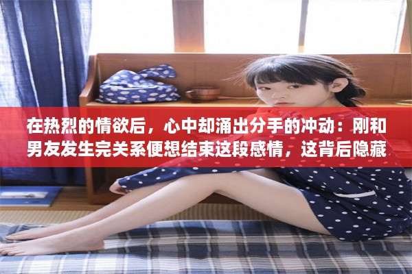 在热烈的情欲后，心中却涌出分手的冲动：刚和男友发生完关系便想结束这段感情，这背后隐藏着什么?