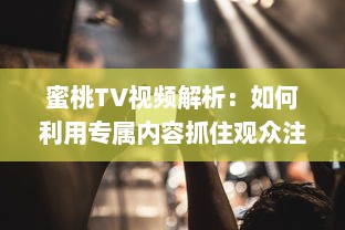 蜜桃TV视频解析：如何利用专属内容抓住观众注意力? 探究视觉影响的秘密