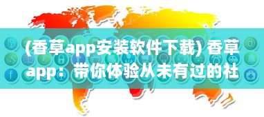 (香草app安装软件下载) 香草app：带你体验从未有过的社交魅力与娱乐功能