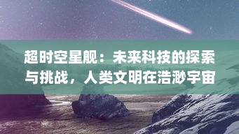 超时空星舰：未来科技的探索与挑战，人类文明在浩渺宇宙的漂泊之旅