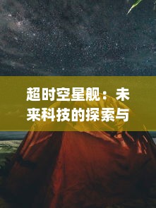 超时空星舰：未来科技的探索与挑战，人类文明在浩渺宇宙的漂泊之旅