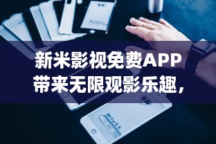 新米影视免费APP带来无限观影乐趣，解锁海量电影与剧集，体验高清流畅播放 v4.7.1下载