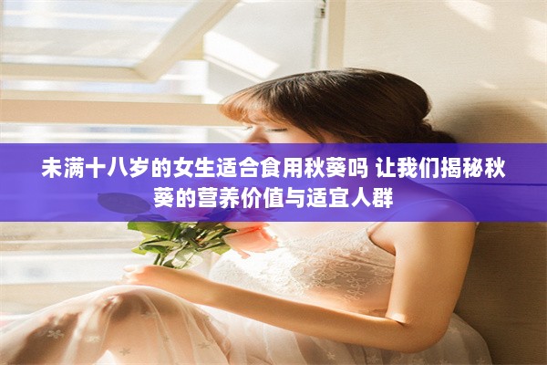 未满十八岁的女生适合食用秋葵吗 让我们揭秘秋葵的营养价值与适宜人群