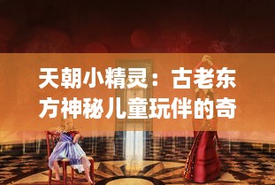 天朝小精灵：古老东方神秘儿童玩伴的奇幻历险与文化启示