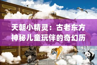 天朝小精灵：古老东方神秘儿童玩伴的奇幻历险与文化启示