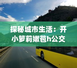 探秘城市生活：开小箩莉嫩苞h公交，缩影展示都市繁华与人文味道