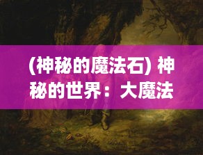 (神秘的魔法石) 神秘的世界：大魔法师的复兴与古代魔法文明的秘密幽深探索