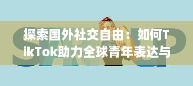 探索国外社交自由：如何TikTok助力全球青年表达与连接  ，解锁创意无限可能