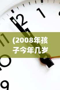 (2008年孩子今年几岁) 回顾时间的流转：揭晓在2022年，出生于2008年的孩子们如今已多大