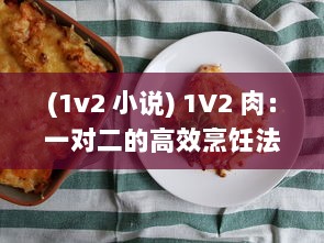 (1v2 小说) 1V2 肉：一对二的高效烹饪法，让你轻松做出香嫩多汁的美味佳肴