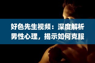 好色先生视频：深度解析男性心理，揭示如何克服色欲诱惑的自我提升之路