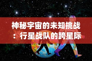 神秘宇宙的未知挑战：行星战队的跨星际冒险与壮丽英勇的抵抗之战