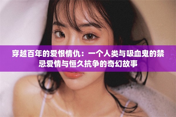 穿越百年的爱恨情仇：一个人类与吸血鬼的禁忌爱情与恒久抗争的奇幻故事