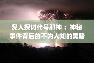 深入探讨代号邪神 ：神秘事件背后的不为人知的黑暗力量及其对人类世界的深远影响