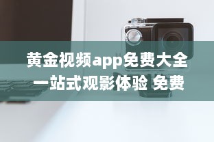 黄金视频app免费大全 一站式观影体验 免费获取海量高清影片，随时随地尽享视听盛宴 v7.2.9下载