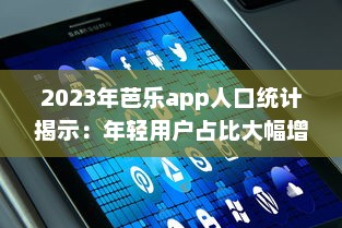 2023年芭乐app人口统计揭示：年轻用户占比大幅增长，移动设备使用率高达80% v1.7.3下载