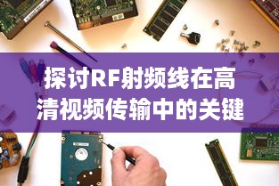 探讨RF射频线在高清视频传输中的关键作用及优化策略 v5.5.6下载