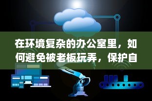 在环境复杂的办公室里，如何避免被老板玩弄，保护自身权益的智慧与策略