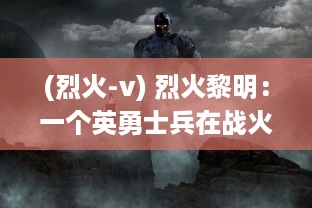 (烈火-v) 烈火黎明：一个英勇士兵在战火中寻找光明和希望的传奇故事