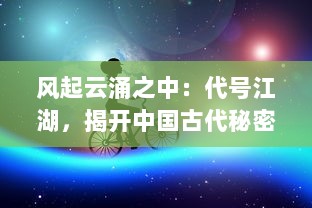 风起云涌之中：代号江湖，揭开中国古代秘密组织的神秘面纱与深层故事