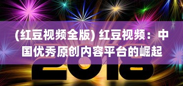 (红豆视频全版) 红豆视频：中国优秀原创内容平台的崛起与挑战