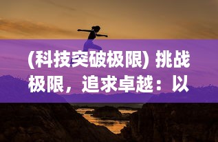 (科技突破极限) 挑战极限，追求卓越：以科技创新为翅膀的极速飞跃