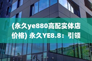 (永久ye880高配实体店价格) 永久YE8.8：引领现代科技趋势的高效能，节能环保新一代产品