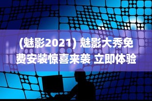 (魅影2021) 魅影大秀免费安装惊喜来袭 立即体验前沿科技，享受无忧服务