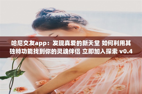 哈尼交友app：发现真爱的新天堂 如何利用其独特功能找到你的灵魂伴侣 立即加入探索 v0.4.1下载