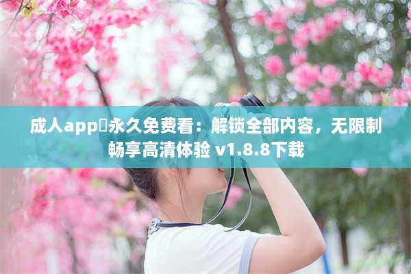 成人app❤永久免费看：解锁全部内容，无限制畅享高清体验 v1.8.8下载