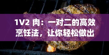 1V2 肉：一对二的高效烹饪法，让你轻松做出香嫩多汁的美味佳肴 v9.2.0下载