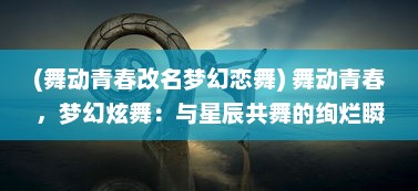 (舞动青春改名梦幻恋舞) 舞动青春，梦幻炫舞：与星辰共舞的绚烂瞬间