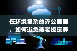 在环境复杂的办公室里，如何避免被老板玩弄，保护自身权益的智慧与策略 v0.1.0下载