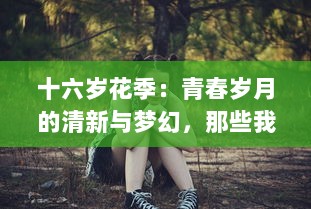 十六岁花季：青春岁月的清新与梦幻，那些我们曾经拥有的纯粹与美好