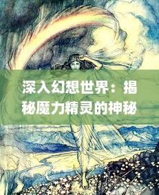 深入幻想世界：揭秘魔力精灵的神秘起源、种族特性及其在魔法战争中的关键作用