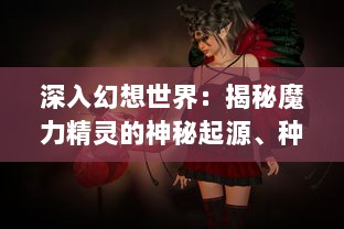 深入幻想世界：揭秘魔力精灵的神秘起源、种族特性及其在魔法战争中的关键作用