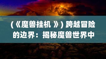 (《魔兽挂机 》) 跨越冒险的边界：揭秘魔兽世界中挂机行为的风险与对策