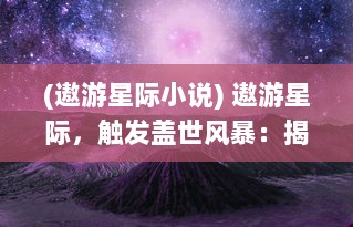 (遨游星际小说) 遨游星际，触发盖世风暴：揭秘科技巨头如何引爆雷霆之怒