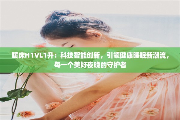 暖床H1VL1升：科技智能创新，引领健康睡眠新潮流，每一个美好夜晚的守护者