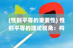 (性别平等的重要性) 性别平等的理论视角：构建包容与尊重的人人平等之爱