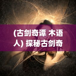 (古剑奇谭 木语人) 探秘古剑奇谭之中的神秘角色：寻觅木语人之迷的奇幻历险之旅