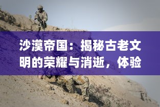 沙漠帝国：揭秘古老文明的荣耀与消逝，体验戈壁孤烟的魅力与传奇