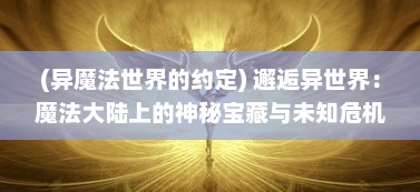 (异魔法世界的约定) 邂逅异世界：魔法大陆上的神秘宝藏与未知危机的终极冒险