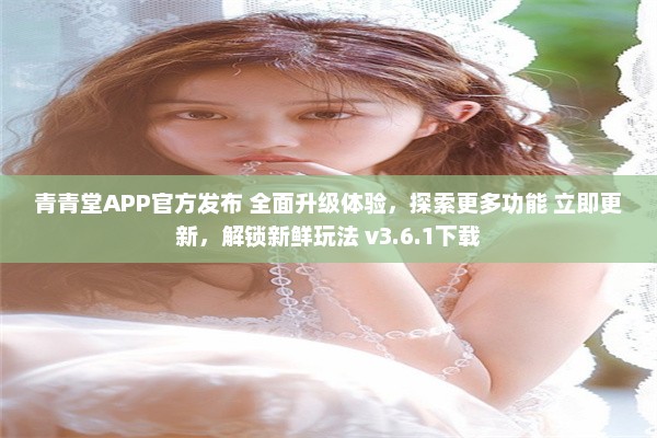 青青堂APP官方发布 全面升级体验，探索更多功能 立即更新，解锁新鲜玩法 v3.6.1下载