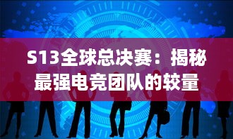 S13全球总决赛：揭秘最强电竞团队的较量，谁将在全球舞台上捧起冠军奖杯