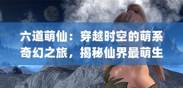 六道萌仙：穿越时空的萌系奇幻之旅，揭秘仙界最萌生物的奇妙冒险