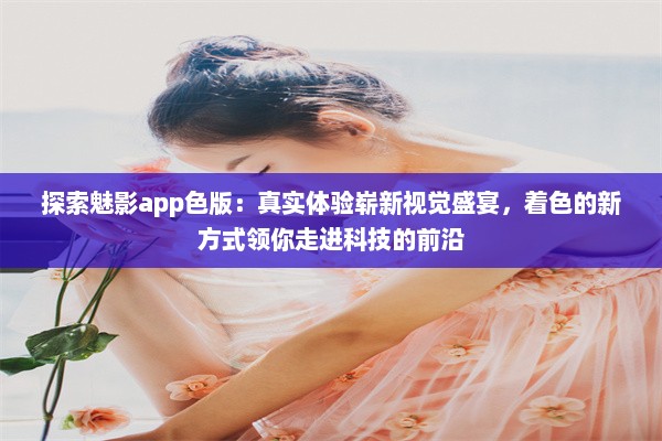 探索魅影app色版：真实体验崭新视觉盛宴，着色的新方式领你走进科技的前沿